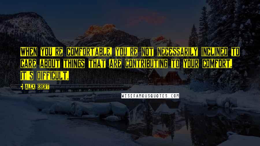 Alex Ebert Quotes: When you're comfortable, you're not necessarily inclined to care about things that are contributing to your comfort. It's difficult.