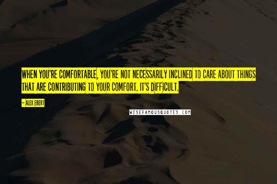 Alex Ebert Quotes: When you're comfortable, you're not necessarily inclined to care about things that are contributing to your comfort. It's difficult.