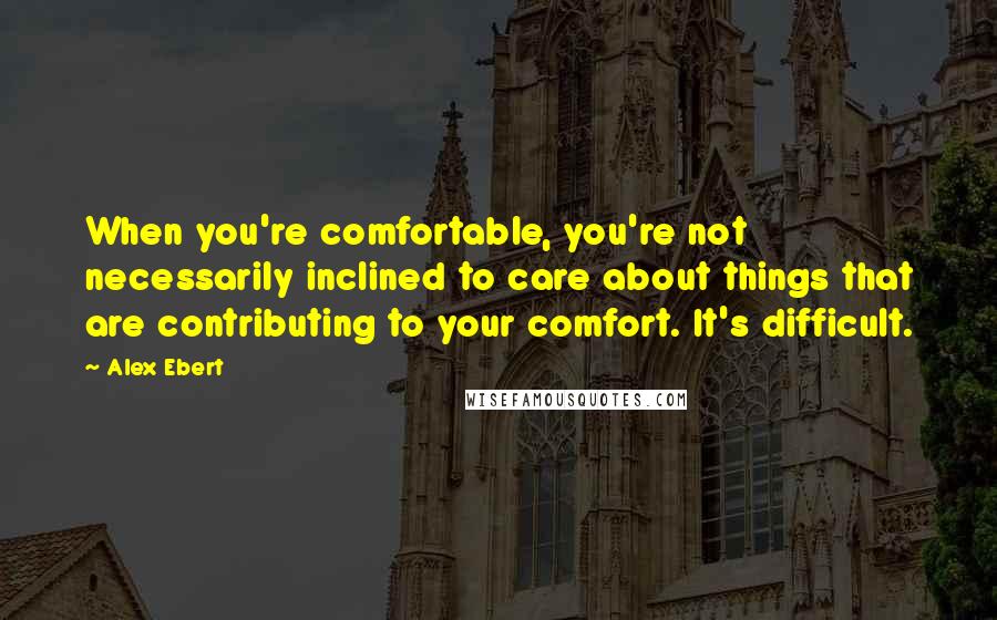 Alex Ebert Quotes: When you're comfortable, you're not necessarily inclined to care about things that are contributing to your comfort. It's difficult.