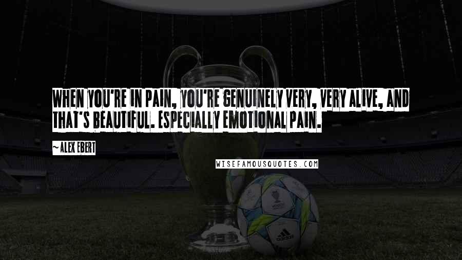Alex Ebert Quotes: When you're in pain, you're genuinely very, very alive, and that's beautiful. Especially emotional pain.