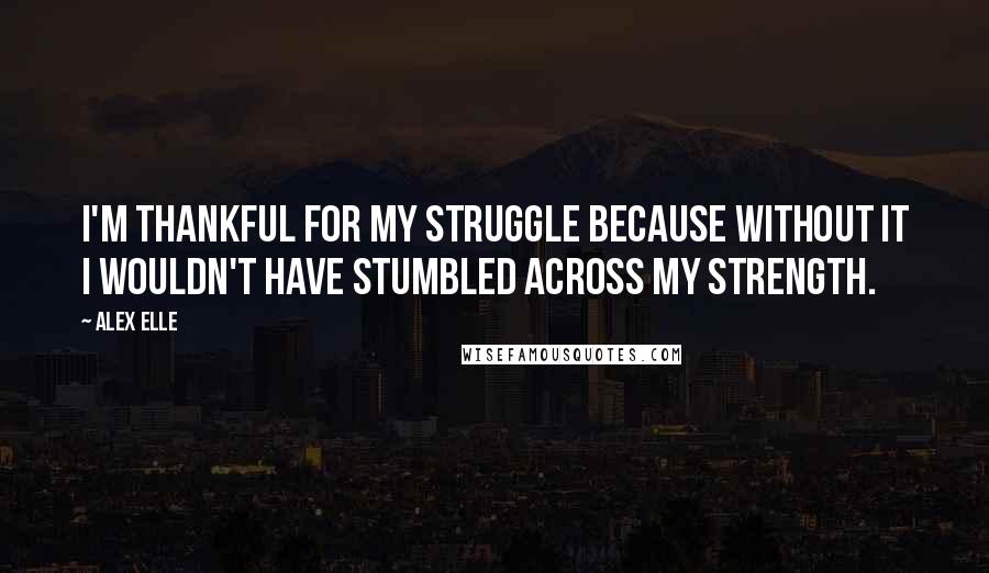 Alex Elle Quotes: I'm thankful for my struggle because without it I wouldn't have stumbled across my strength.