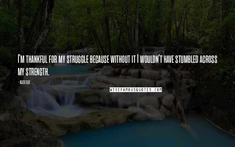 Alex Elle Quotes: I'm thankful for my struggle because without it I wouldn't have stumbled across my strength.