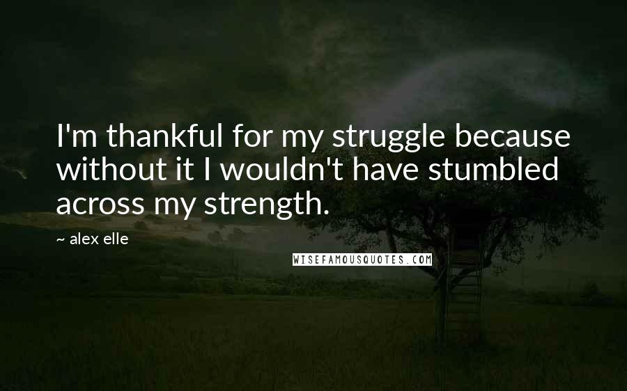 Alex Elle Quotes: I'm thankful for my struggle because without it I wouldn't have stumbled across my strength.
