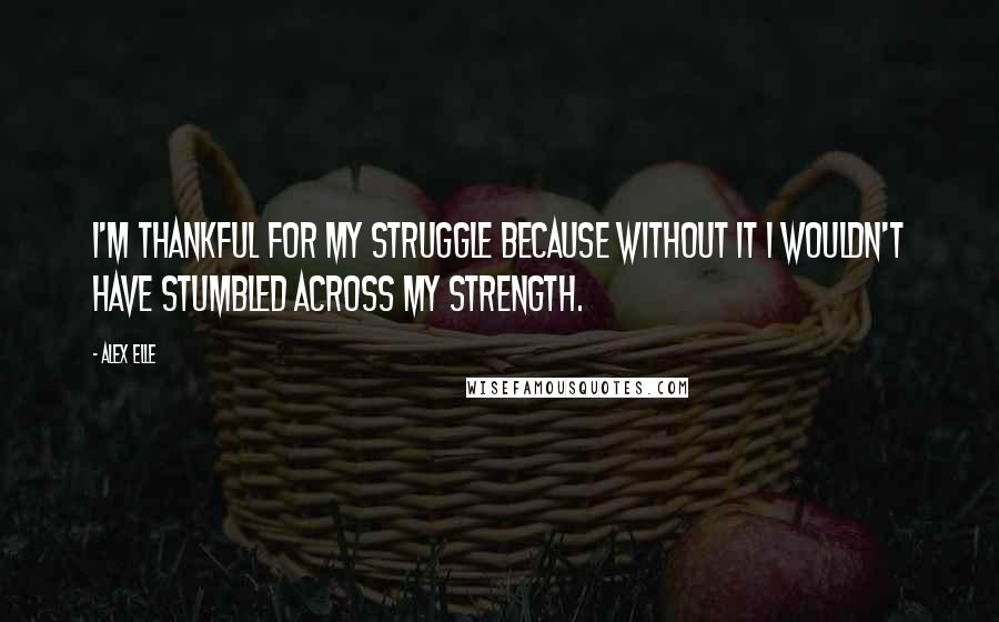 Alex Elle Quotes: I'm thankful for my struggle because without it I wouldn't have stumbled across my strength.