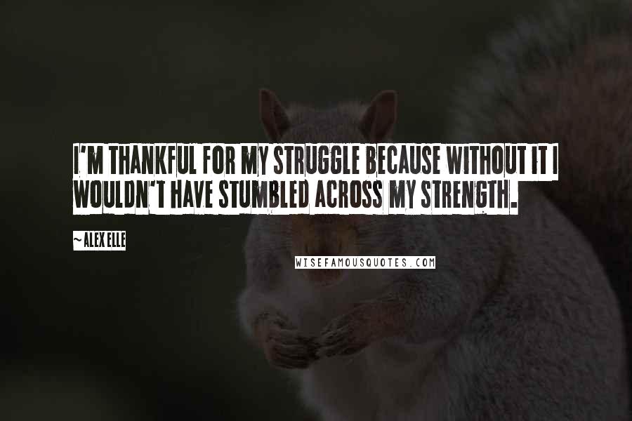 Alex Elle Quotes: I'm thankful for my struggle because without it I wouldn't have stumbled across my strength.