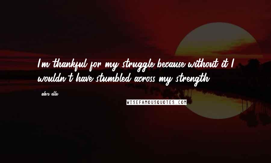 Alex Elle Quotes: I'm thankful for my struggle because without it I wouldn't have stumbled across my strength.