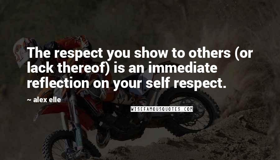 Alex Elle Quotes: The respect you show to others (or lack thereof) is an immediate reflection on your self respect.