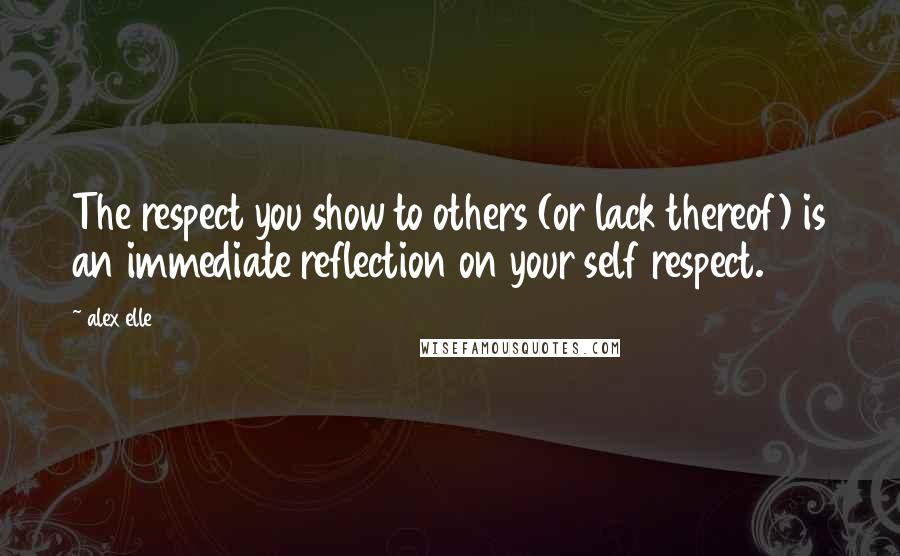 Alex Elle Quotes: The respect you show to others (or lack thereof) is an immediate reflection on your self respect.
