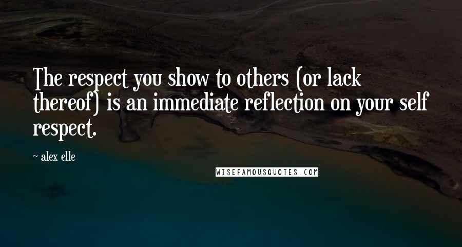 Alex Elle Quotes: The respect you show to others (or lack thereof) is an immediate reflection on your self respect.