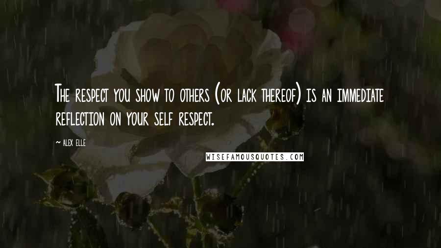 Alex Elle Quotes: The respect you show to others (or lack thereof) is an immediate reflection on your self respect.