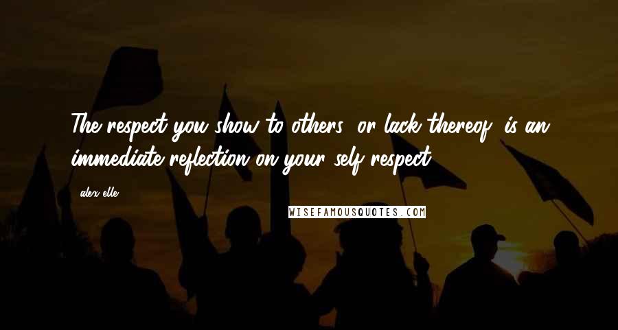 Alex Elle Quotes: The respect you show to others (or lack thereof) is an immediate reflection on your self respect.