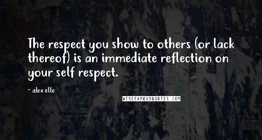 Alex Elle Quotes: The respect you show to others (or lack thereof) is an immediate reflection on your self respect.