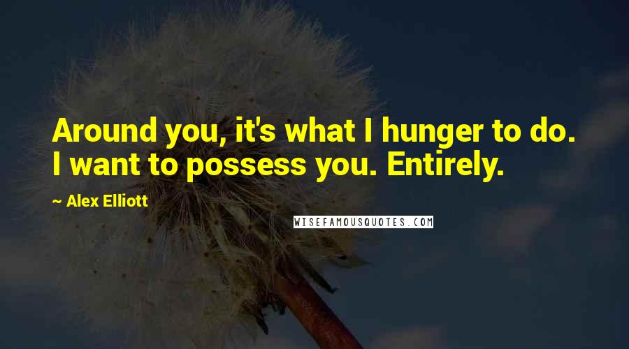 Alex Elliott Quotes: Around you, it's what I hunger to do. I want to possess you. Entirely.