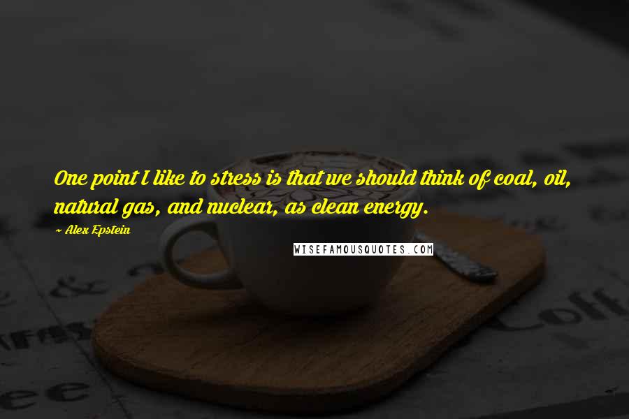 Alex Epstein Quotes: One point I like to stress is that we should think of coal, oil, natural gas, and nuclear, as clean energy.
