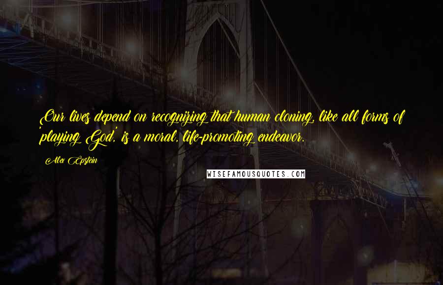 Alex Epstein Quotes: Our lives depend on recognizing that human cloning, like all forms of 'playing God,' is a moral, life-promoting endeavor.