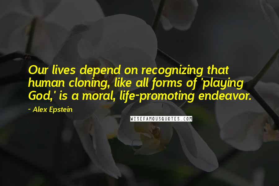 Alex Epstein Quotes: Our lives depend on recognizing that human cloning, like all forms of 'playing God,' is a moral, life-promoting endeavor.