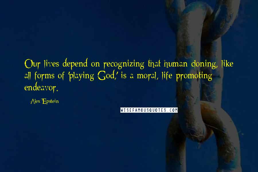 Alex Epstein Quotes: Our lives depend on recognizing that human cloning, like all forms of 'playing God,' is a moral, life-promoting endeavor.