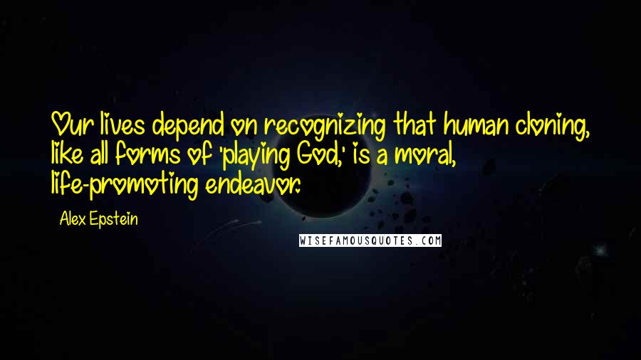 Alex Epstein Quotes: Our lives depend on recognizing that human cloning, like all forms of 'playing God,' is a moral, life-promoting endeavor.
