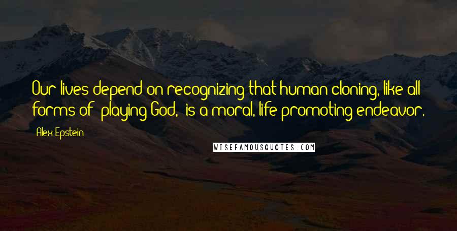 Alex Epstein Quotes: Our lives depend on recognizing that human cloning, like all forms of 'playing God,' is a moral, life-promoting endeavor.