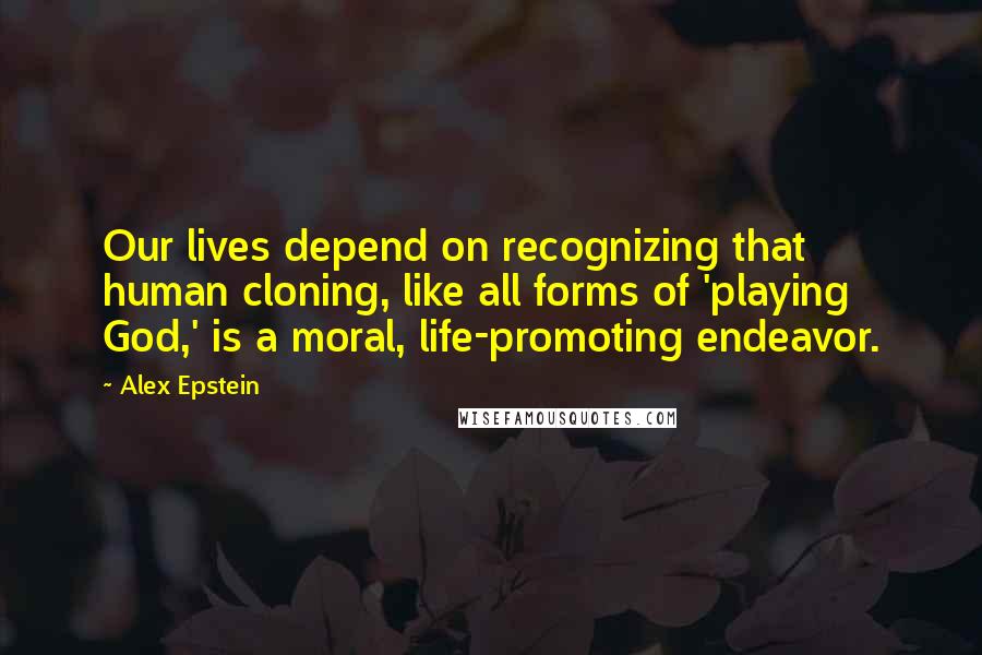 Alex Epstein Quotes: Our lives depend on recognizing that human cloning, like all forms of 'playing God,' is a moral, life-promoting endeavor.
