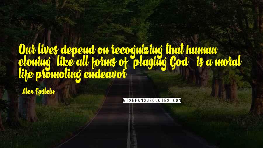 Alex Epstein Quotes: Our lives depend on recognizing that human cloning, like all forms of 'playing God,' is a moral, life-promoting endeavor.