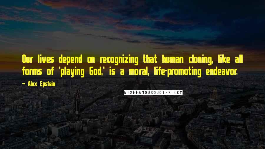 Alex Epstein Quotes: Our lives depend on recognizing that human cloning, like all forms of 'playing God,' is a moral, life-promoting endeavor.
