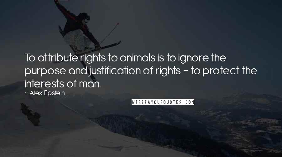 Alex Epstein Quotes: To attribute rights to animals is to ignore the purpose and justification of rights - to protect the interests of man.