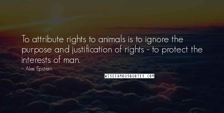 Alex Epstein Quotes: To attribute rights to animals is to ignore the purpose and justification of rights - to protect the interests of man.