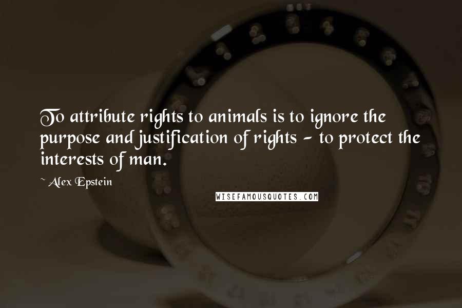 Alex Epstein Quotes: To attribute rights to animals is to ignore the purpose and justification of rights - to protect the interests of man.