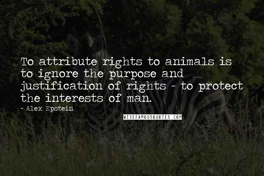 Alex Epstein Quotes: To attribute rights to animals is to ignore the purpose and justification of rights - to protect the interests of man.