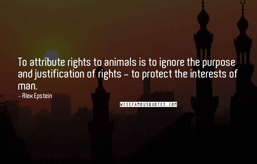 Alex Epstein Quotes: To attribute rights to animals is to ignore the purpose and justification of rights - to protect the interests of man.