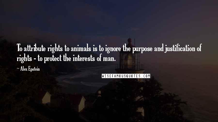 Alex Epstein Quotes: To attribute rights to animals is to ignore the purpose and justification of rights - to protect the interests of man.