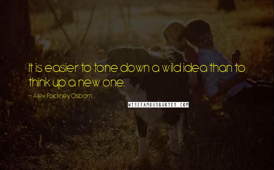 Alex Faickney Osborn Quotes: It is easier to tone down a wild idea than to think up a new one.