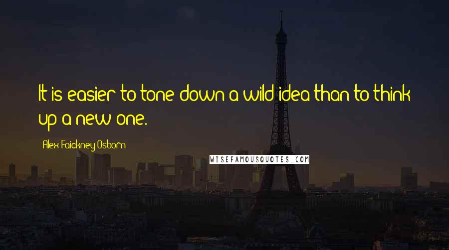 Alex Faickney Osborn Quotes: It is easier to tone down a wild idea than to think up a new one.