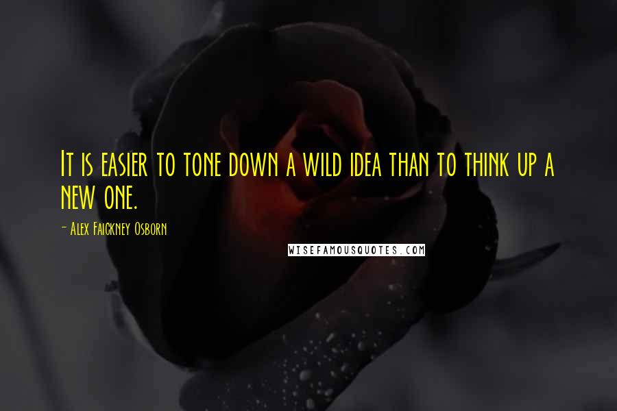 Alex Faickney Osborn Quotes: It is easier to tone down a wild idea than to think up a new one.