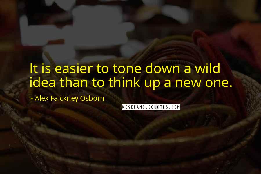 Alex Faickney Osborn Quotes: It is easier to tone down a wild idea than to think up a new one.