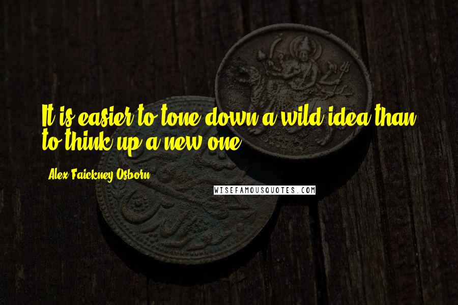 Alex Faickney Osborn Quotes: It is easier to tone down a wild idea than to think up a new one.