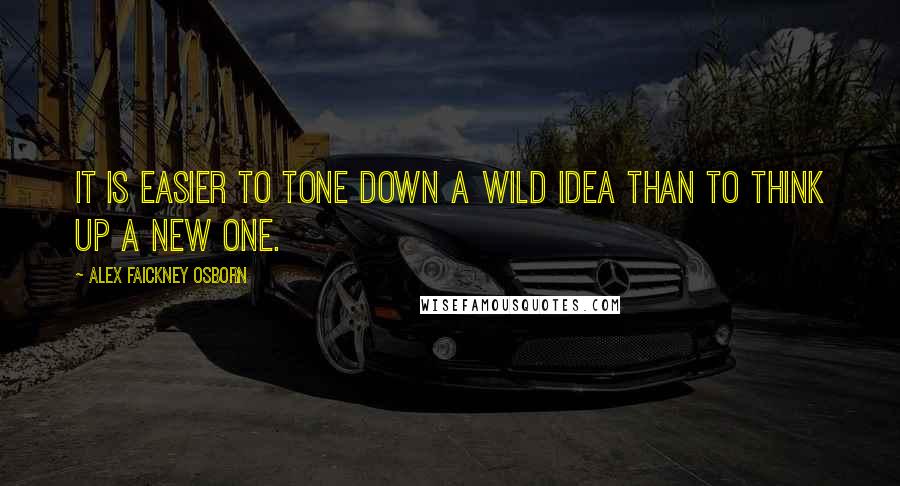 Alex Faickney Osborn Quotes: It is easier to tone down a wild idea than to think up a new one.