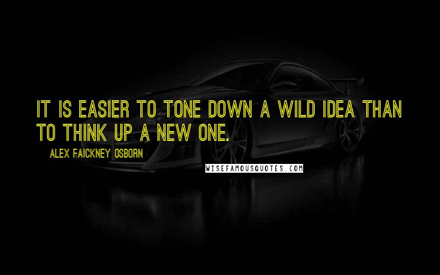 Alex Faickney Osborn Quotes: It is easier to tone down a wild idea than to think up a new one.