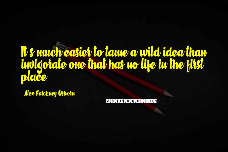 Alex Faickney Osborn Quotes: It's much easier to tame a wild idea than invigorate one that has no life in the first place.