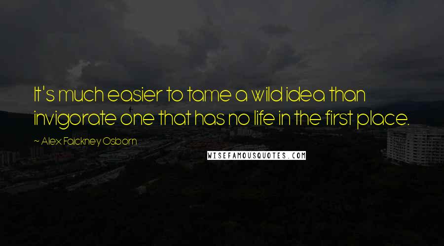 Alex Faickney Osborn Quotes: It's much easier to tame a wild idea than invigorate one that has no life in the first place.