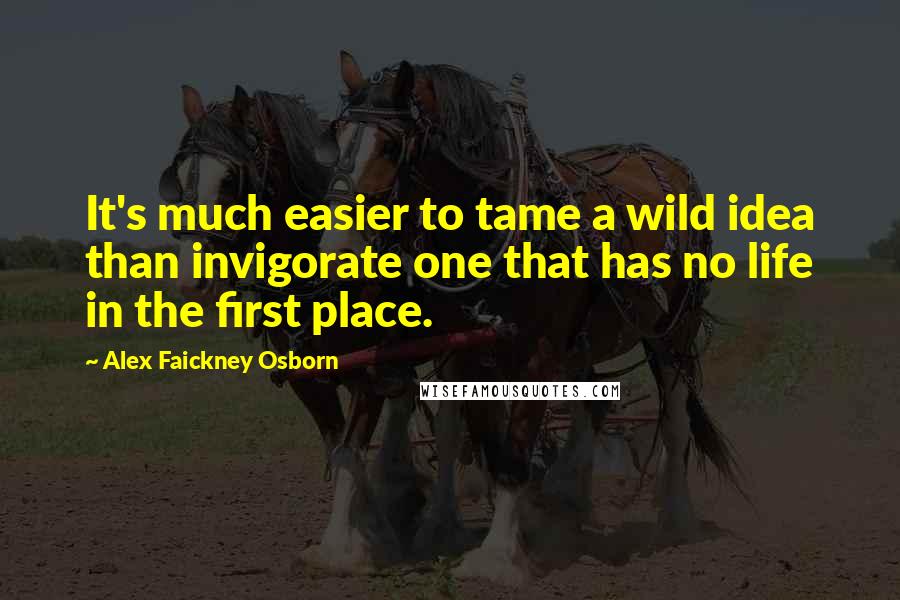 Alex Faickney Osborn Quotes: It's much easier to tame a wild idea than invigorate one that has no life in the first place.