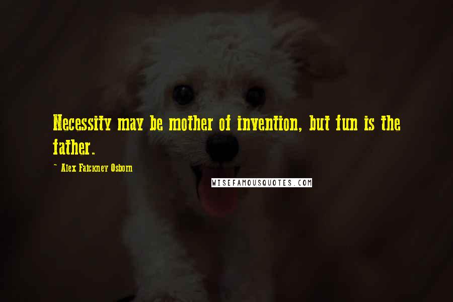 Alex Faickney Osborn Quotes: Necessity may be mother of invention, but fun is the father.