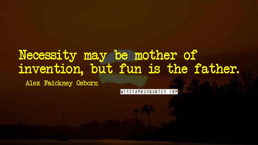 Alex Faickney Osborn Quotes: Necessity may be mother of invention, but fun is the father.