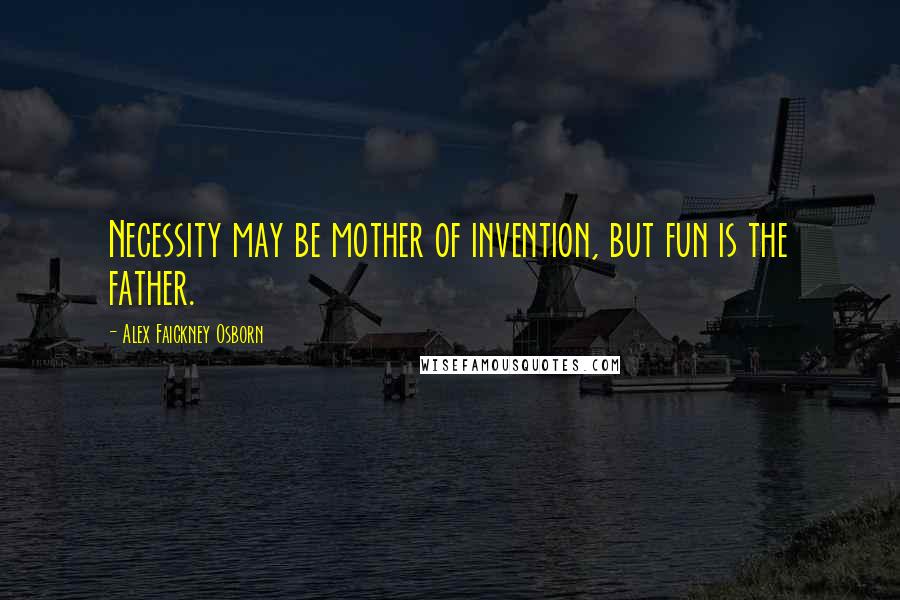 Alex Faickney Osborn Quotes: Necessity may be mother of invention, but fun is the father.