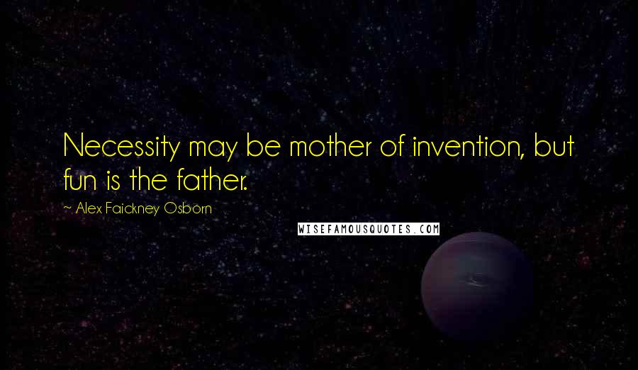 Alex Faickney Osborn Quotes: Necessity may be mother of invention, but fun is the father.