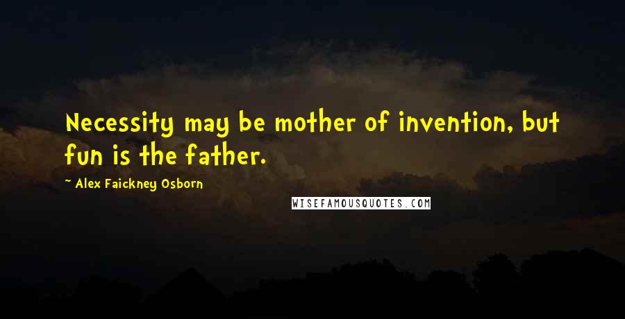 Alex Faickney Osborn Quotes: Necessity may be mother of invention, but fun is the father.