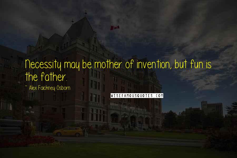 Alex Faickney Osborn Quotes: Necessity may be mother of invention, but fun is the father.