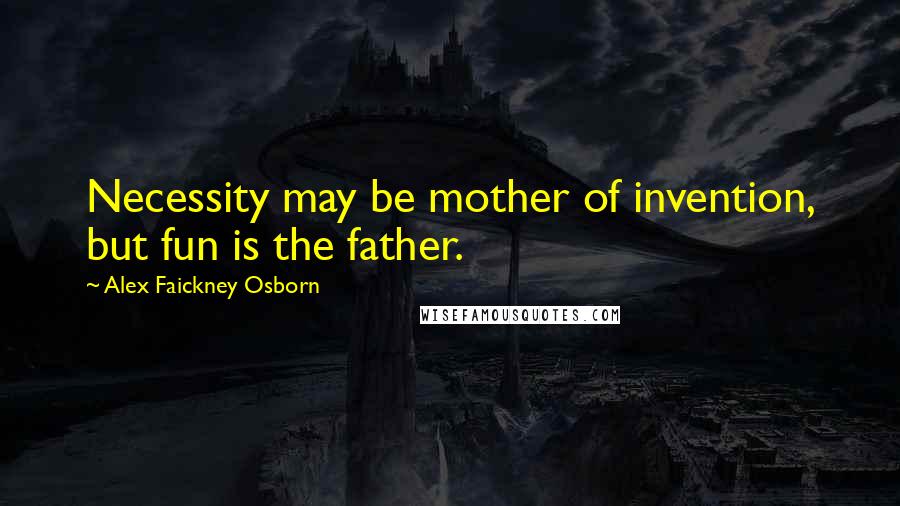 Alex Faickney Osborn Quotes: Necessity may be mother of invention, but fun is the father.