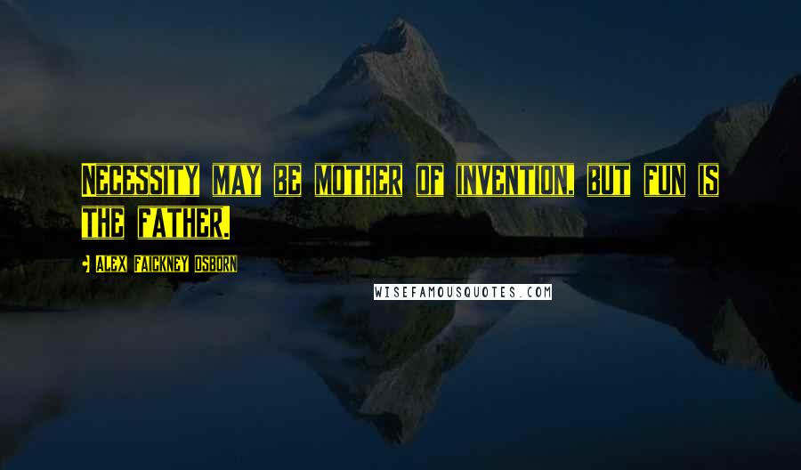 Alex Faickney Osborn Quotes: Necessity may be mother of invention, but fun is the father.